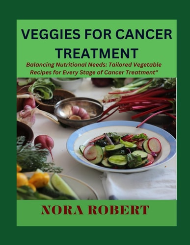Veggies for Cancer Treatment Balancing Nutritional Needs: Tailored Vegetable Recipes for Every Stage of Cancer Treatment"