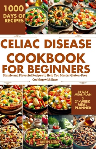 Celiac Disease Cookbook for Beginners Simple and Flavorful Recipes to Help You Master Gluten-Free Cooking with Ease