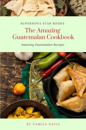 The Amazing Guatemalan Cookbook Amazing Guatemalan Recipes