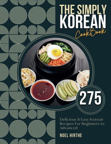 The Simply Korean Cookbook 275 Delicious & Easy Korean Recipes For Beginners to Advanced