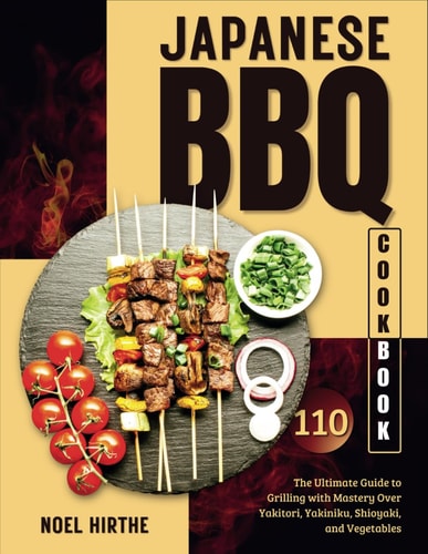 Japanese BBQ Cookbook The Ultimate Guide to Grilling with Mastery Over Yakitori, Yakiniku, Shioyaki, and Vegetables