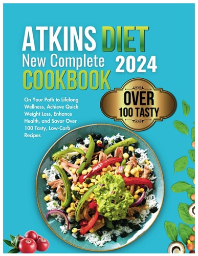 Atkins Diet New Complete Cookbook 2024 On Your Path to Lifelong Wellness, Achieve Quick Weight Loss, Enhance Health, and Savor Over 100 Tasty, Low-Carb Recipes