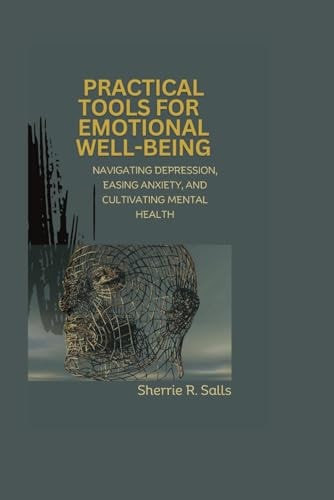 Practical Tools for Emotional Well-being Navigating Depression, Easing Anxiety, and Cultivating Mental Health