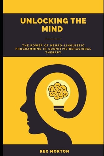 Unlocking the Mind The Power of Neuro-Linguistic Programming in Cognitive Behavioural Therapy
