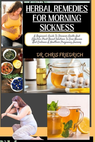 Herbal Remedies for Morning Sickness A Beginner's Guide To Discover Gentle And Effective Plant-Based Solutions To Ease Nausea And Embrace A Healthier Pregnancy Journey