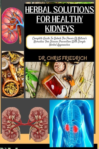 Herbal Solutions for Healthy Kidneys Complete Guide To Unlock The Power Of Nature's Remedies For Disease Prevention With Simple Herbal Approaches