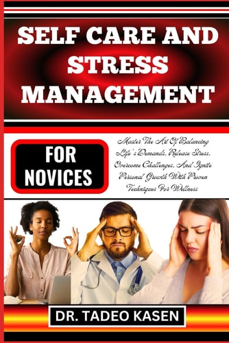Self Care and Stress Management for Novices Master The Art Of Balancing Life's Demands, Release Stress, Overcome Challenges, And Ignite Personal Growth With Proven Techniques For Wellness