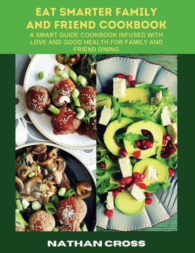 Eat Smarter Family and Friend Cookbook A Smart Guide Cookbook Infused With Love And Good Health For Family And Friend Dining