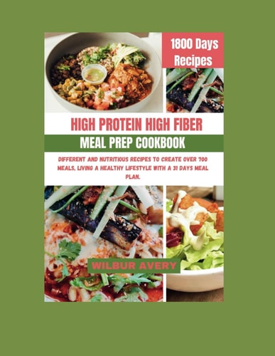 High-Protein High-Fiber Meal Prep Cookbook Different and Nutritious Recipes to Create Over 700 Meals, Living a Healthy Lifestyle with a 31 Days Meal Plan.