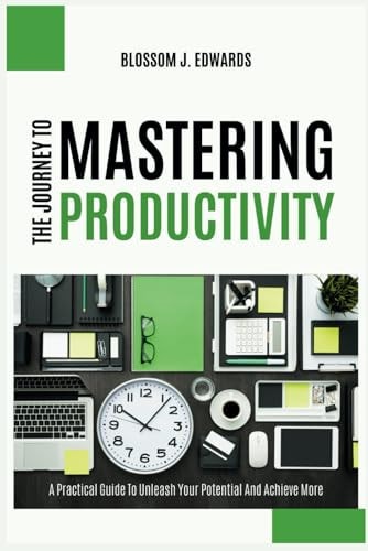 The Journey To Mastering Productivity A Practical Guide To Unleash Your Potential And Achieve More