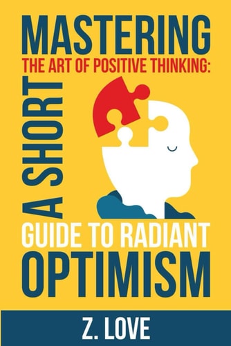 Mastering the Art of Positive Thinking A Short Guide to Radiant Optimism