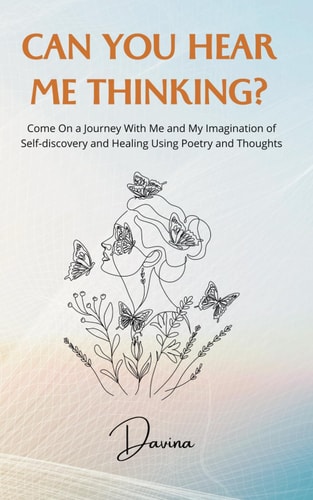 Can You Hear Me Thinking? Come On a Journey With Me and My Imagination of Self-discovery and Healing Using Poetry and Thoughts