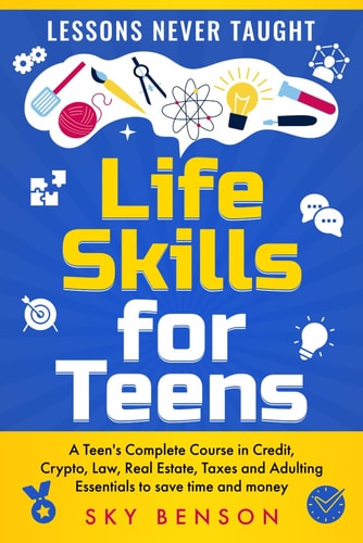 Life Skills For Teens - Lessons Never Taught A Teen's Complete Course in Credit, Crypto, Law, Real Estate, Taxes and Adulting Essentials to Save Time and Money