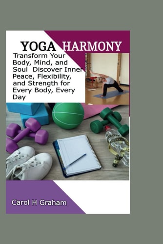 Yoga Harmony Transform Your Body, Mind, and Soul Discover Inner Peace, Flexibility, and Strength for Every Body Every Day