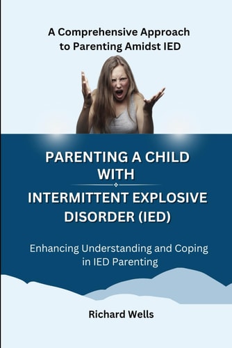 Parenting a Child with Intermittent Explosive Disorder (IED) A Comprehensive Approach to Parenting Amidst IED