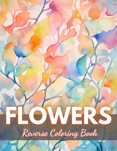 Flowers Reverse Coloring Book New Edition And Unique High-quality Illustrations, Mindfulness, Creativity and Serenity