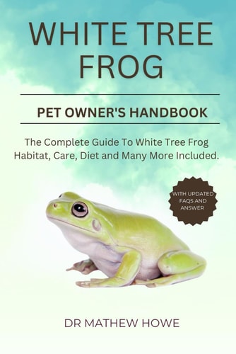 White Tree Frog Pet Owner's Handbook The Complete Guide to White Tree Frog Habitat, Care, Diet, and Many More Included