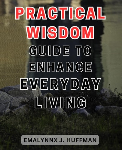 Practical Wisdom Guide to Enhance Everyday Living Unlocking the Secrets to Elevate Your Daily Life: Expert Advice for Empowering Your Everyday Experience