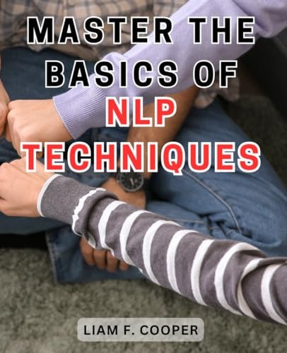 Master the Basics of NLP Techniques Unlock the Power of Neuro-Linguistic Programming: A Comprehensive Guide to Transforming Your Life.