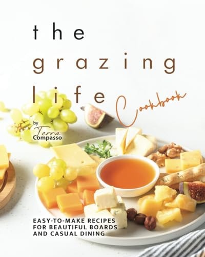 The Grazing Life Cookbook Easy-to-Make Recipes for Beautiful Boards and Casual Dining