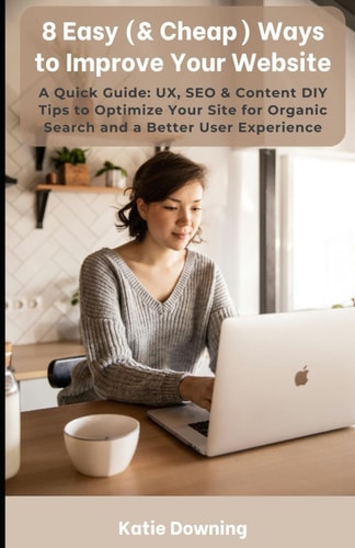 8 Easy (& Cheap) Ways to Improve Your Website A Quick Guide: UX, SEO & Content DIY Tips to Optimize Your Site for Organic Search and a Better User Experience