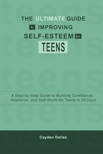 The Ultimate Guide to Improving Self-Esteem for Teens A Step-by-Step Guide to Building Confidence, Resilience, and Self-Worth for Teens in 30 Days