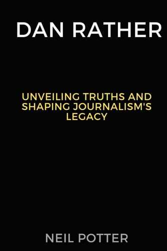 Dan Rather Unveiling Truths and Shaping Journalism's Legacy