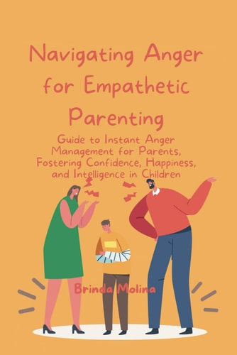 Navigating Anger for Empathetic Parenting Guide to Instant Anger Management for Parents, Fostering Confidence, Happiness, and Intelligence in Children