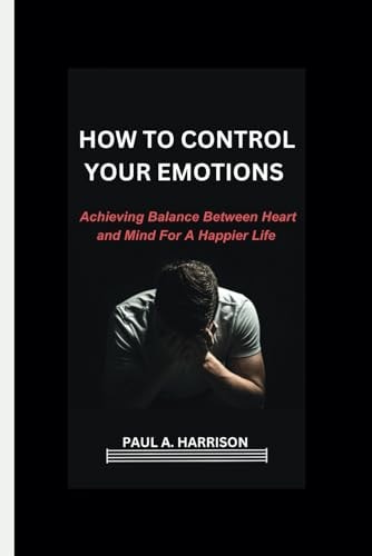 How To Control Your Emotions Achieving Balance Between Heart And Mind For A Happier Life