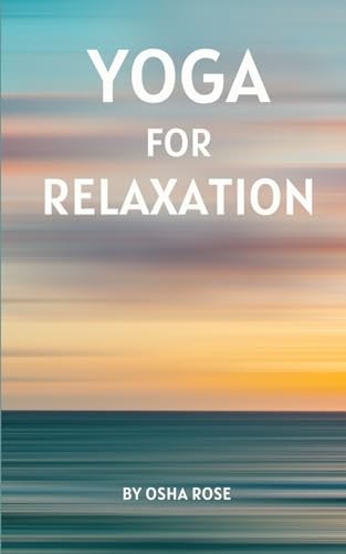 Yoga for Relaxation A Guide to Finding Peace of Mind Through Breathing Exercises, Restorative Yoga Postures, and Meditation Practices that Can Easily be Incorporated Into Daily Life.