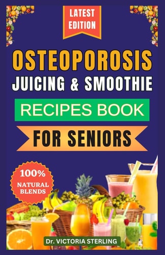 Osteoporosis Juicing & Smoothie Recipes Book for Seniors 23 Essential, Quick, and Easy Homemade Nutrient-Rich Blends for Strong Bones and Overall Well-Being