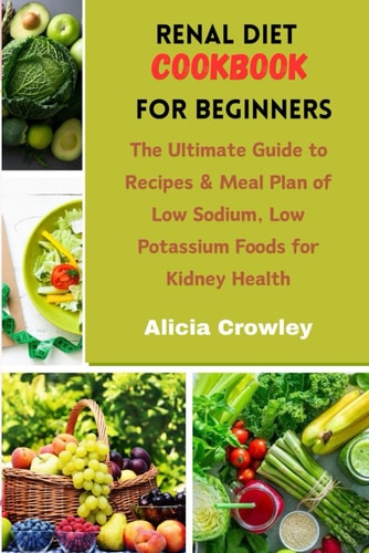 Renal Diet Cookbook for Beginners The Ultimate Guide to Recipes & Meal Plan of Low Sodium, Low Potassium Foods for Kidney Health