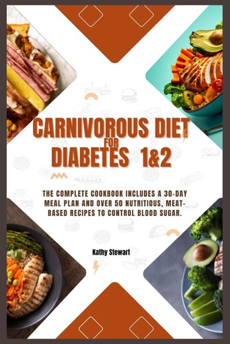Carnivorous Diet for Diabetes 1&2 The Complete Cookbook Includes a 30-day Meal Plan and Over 50 Nutritious, Meat-based Recipes to Control Blood Sugar.