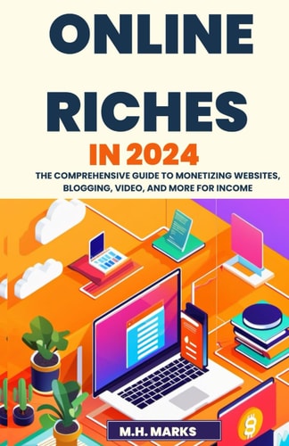 Online Riches in 2024 The Comprehensive Guide to Monetizing Websites, Blogging, Video, and More for Income