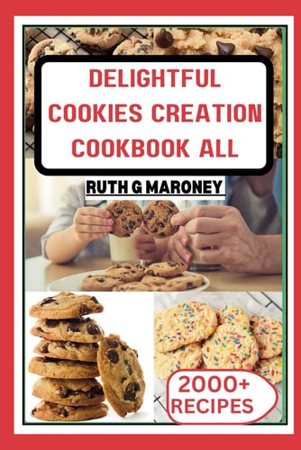 Delightful Cookies Creation Cookbook for All Bake Your Way to Bliss with 1000+Irresistible Recipes