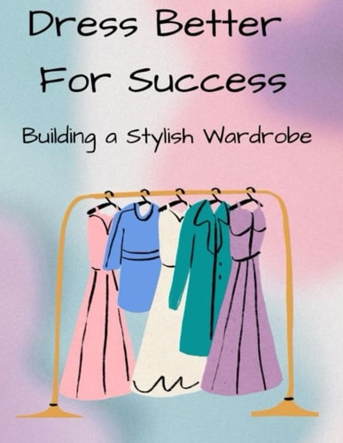Dress Better For Success Building a Stylish Wardrobe
