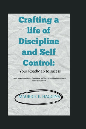 Crafting a Life of Discipline and Self Control : Your RoadMap to Sucess: Learn how to Use Mental Toughness, Self Control and Determination to Achieve Your Goals.