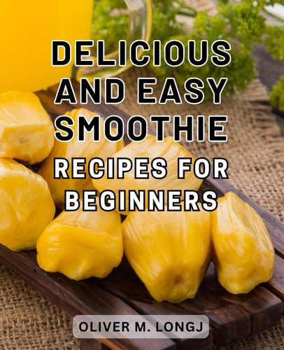 Delicious and Easy Smoothie Recipes for Beginners Supercharged Blends: Irresistible and Effortless Smoothie Recipes to Kickstart Your Wellness Journey.