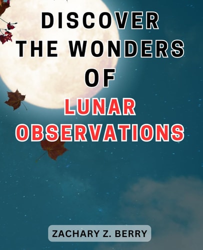 Discover the Wonders of Lunar Observations Unlocking the Celestial Marvels: Journeying Through Lunar Observations to Awaken Your Wonder and Imagination