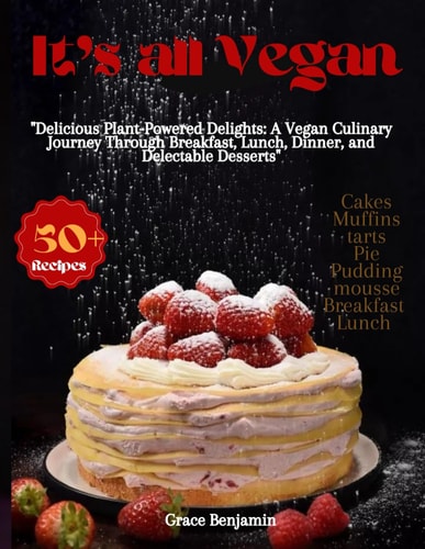 Its All Vegan "Delicious Plant-Powered Delights: A Vegan Culinary Journey Through Breakfast, Lunch, Dinner, and Delectable Desserts"
