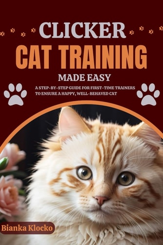 Clicker Cat Training Made Easy A Step-by-Step Guide for First-Time Trainers to Ensure a Happy, Well-Behaved Cat