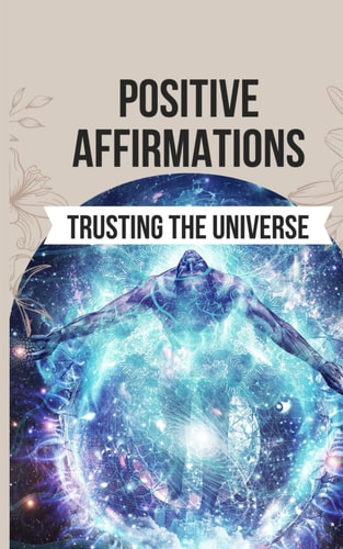 Positive Affirmations for Trusting the Universe 50 Life-Changing Affirmations to Unlock a Life of Joy, Fulfillment, and Limitless Potential