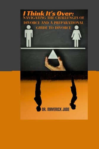 I Think It's Over Navigating the Challenges of Divorce And A Preparational Guide to Divorce