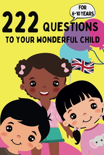 222 QUESTIONS TO YOUR WONDERFUL CHILD - FOR 6-10YEARS Discover the Heart and Mind of Your... Child