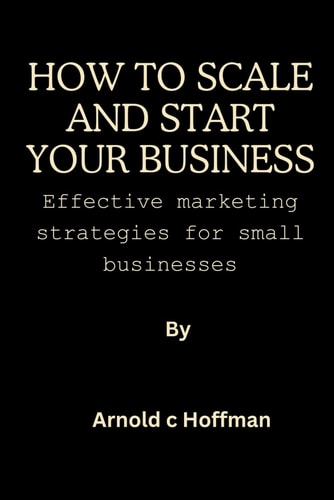 How to Start and Scale Your Business Effective Marketing Strategies for Small Businesses.