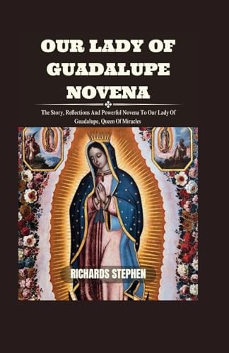 Our Lady Of Guadalupe Novena The Story, Reflections And Powerful Novena To Our Lady Of Guadalupe, Queen Of Miracles