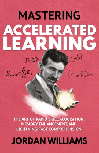 Mastering Accelerated Learning The Art of Rapid Skill Acquisition, Memory Enhancement, and Lightning-Fast Comprehension