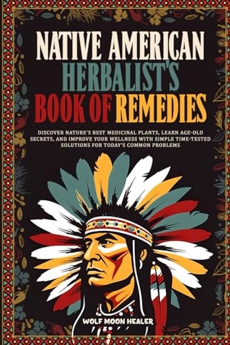 Native American Herbalist's Book of Remedies Discover Nature's Best Medicinal Plants, Learn Age-Old Secrets, and Improve Your Wellness with Simple Time-Tested Solutions for Today's Common Problems