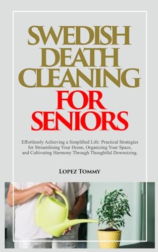Swedish Death Cleaning for Seniors Effortlessly Achieving a Simplified Life: Practical Strategies for Streamlining Your Home, Organizing Your Space, and Cultivating Harmony Through Thoughtful Downsizing.