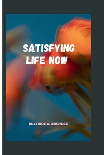 Satisfying Life Now. Embracing Presence and Unleashing Potential for a Satisfying Life